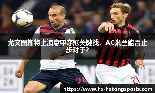尤文图斯将上演意甲夺冠关键战,AC米兰能否止步对手?