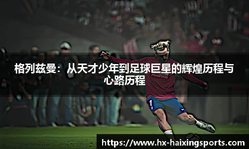 格列兹曼:从天才少年到足球巨星的辉煌历程与心路历程