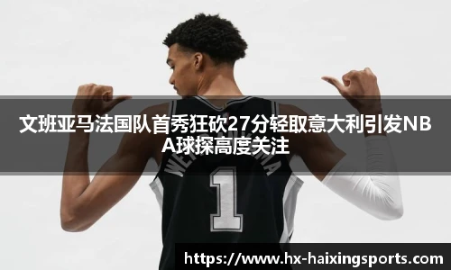文班亚马法国队首秀狂砍27分轻取意大利引发NBA球探高度关注