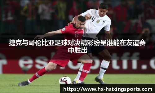 捷克与哥伦比亚足球对决精彩纷呈谁能在友谊赛中胜出